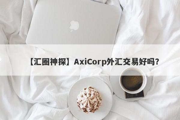 【汇圈神探】AxiCorp外汇交易好吗？
