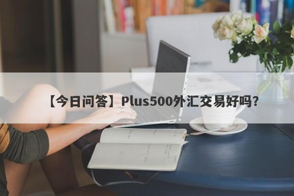 【今日问答】Plus500外汇交易好吗？
