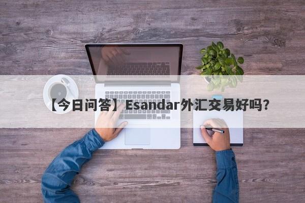 【今日问答】Esandar外汇交易好吗？
