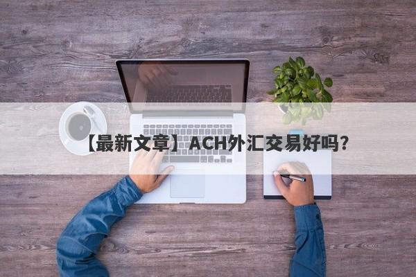 【最新文章】ACH外汇交易好吗？
