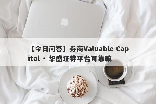 【今日问答】券商Valuable Capital · 华盛证券平台可靠嘛
