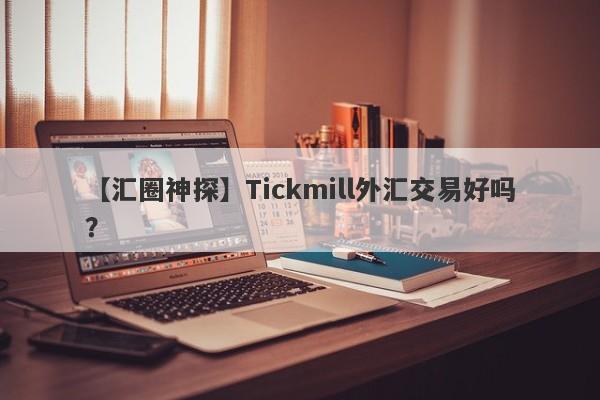 【汇圈神探】Tickmill外汇交易好吗？
