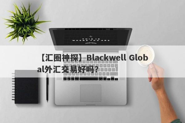 【汇圈神探】Blackwell Global外汇交易好吗？
