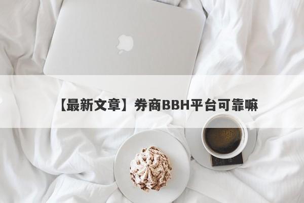 【最新文章】券商BBH平台可靠嘛
