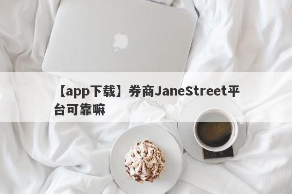 【app下载】券商JaneStreet平台可靠嘛
