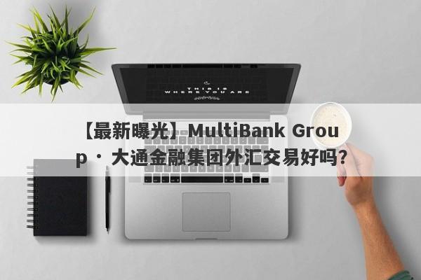 【最新曝光】MultiBank Group · 大通金融集团外汇交易好吗？
