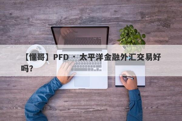 【懂哥】PFD · 太平洋金融外汇交易好吗？
