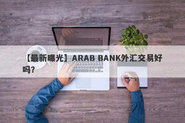 【最新曝光】ARAB BANK外汇交易好吗？
