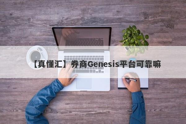 【真懂汇】券商Genesis平台可靠嘛
