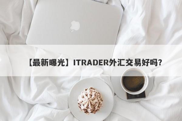 【最新曝光】ITRADER外汇交易好吗？
