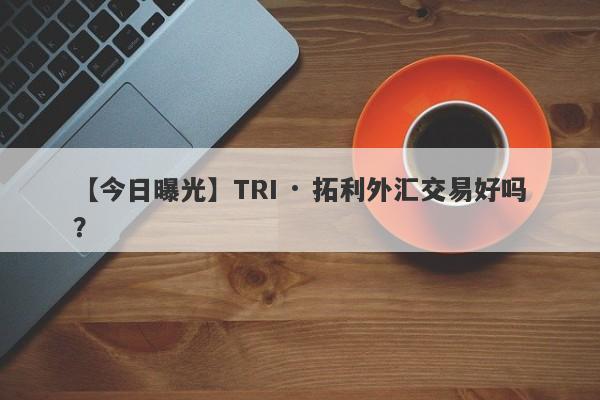 【今日曝光】TRI · 拓利外汇交易好吗？
