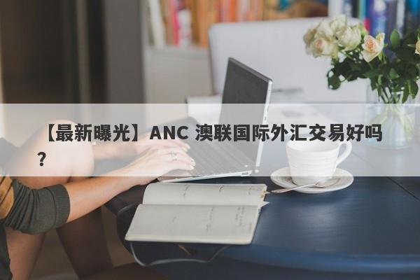 【最新曝光】ANC 澳联国际外汇交易好吗？
