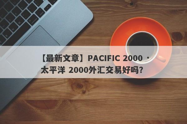 【最新文章】PACIFIC 2000 · 太平洋 2000外汇交易好吗？
