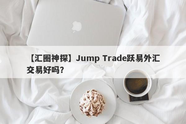 【汇圈神探】Jump Trade跃易外汇交易好吗？
