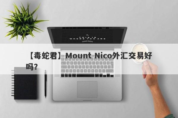 【毒蛇君】Mount Nico外汇交易好吗？
