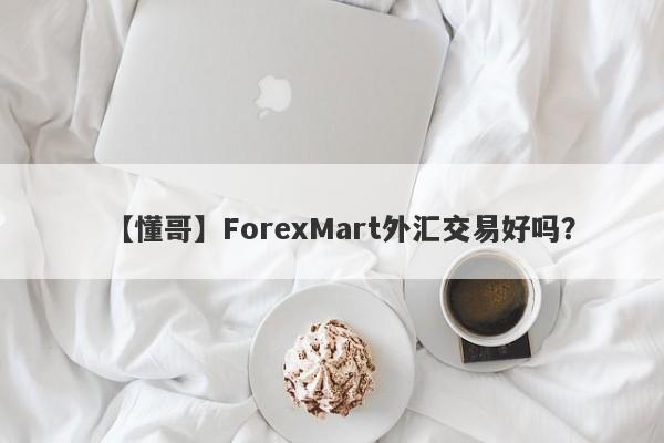 【懂哥】ForexMart外汇交易好吗？
