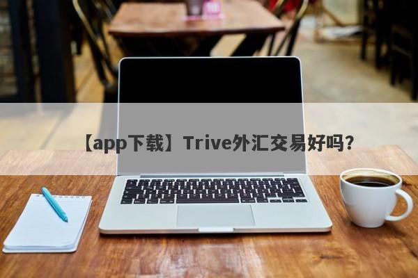 【app下载】Trive外汇交易好吗？
