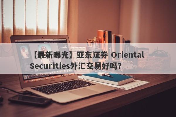 【最新曝光】亚东证券 Oriental Securities外汇交易好吗？
