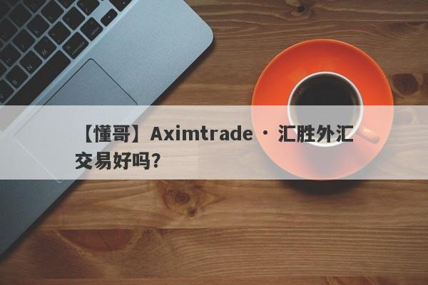 【懂哥】Aximtrade · 汇胜外汇交易好吗？
