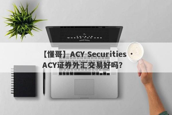 【懂哥】ACY Securities · ACY证券外汇交易好吗？
