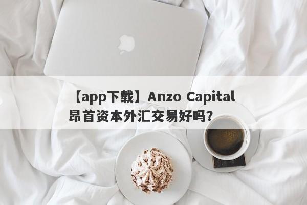 【app下载】Anzo Capital 昂首资本外汇交易好吗？
