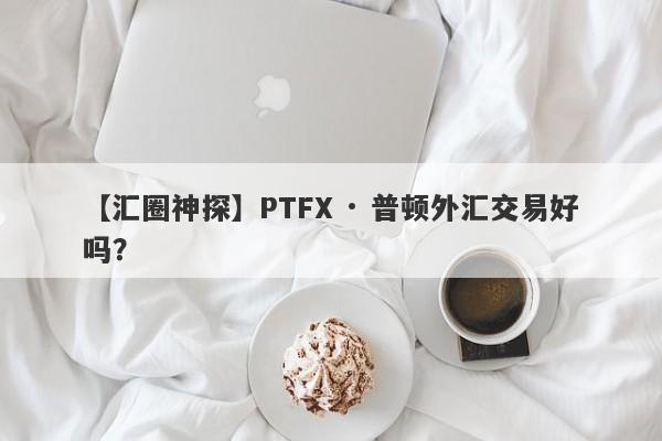 【汇圈神探】PTFX · 普顿外汇交易好吗？
