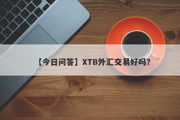 【今日问答】XTB外汇交易好吗？
