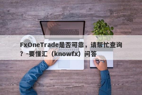 FxOneTrade是否可靠，请帮忙查询？-要懂汇（knowfx）问答