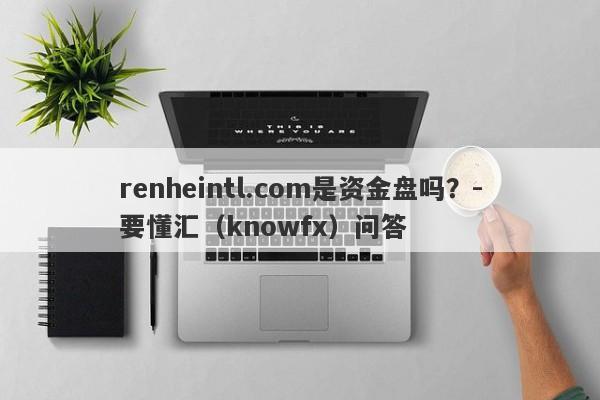 renheintl.com是资金盘吗？-要懂汇（knowfx）问答