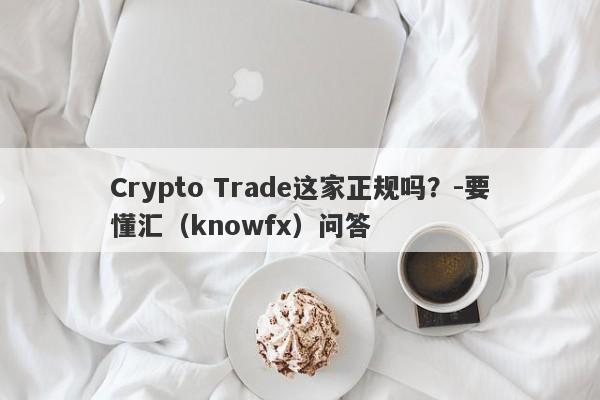 Crypto Trade这家正规吗？-要懂汇（knowfx）问答