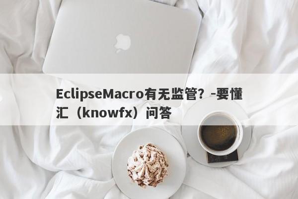 EclipseMacro有无监管？-要懂汇（knowfx）问答