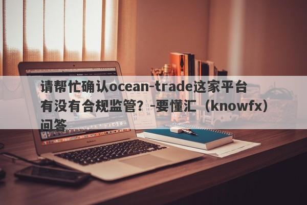 请帮忙确认ocean-trade这家平台有没有合规监管？-要懂汇（knowfx）问答