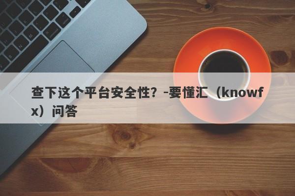 查下这个平台安全性？-要懂汇（knowfx）问答