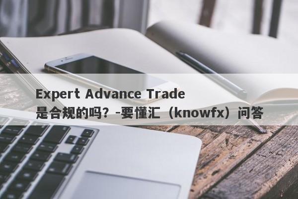 Expert Advance Trade是合规的吗？-要懂汇（knowfx）问答