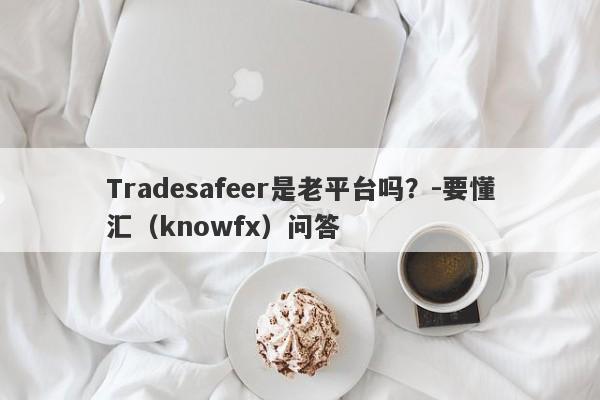 Tradesafeer是老平台吗？-要懂汇（knowfx）问答