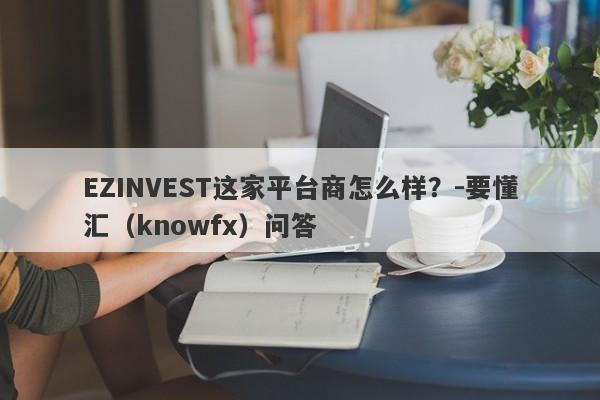 EZINVEST这家平台商怎么样？-要懂汇（knowfx）问答