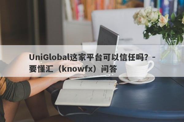 UniGlobal这家平台可以信任吗？-要懂汇（knowfx）问答