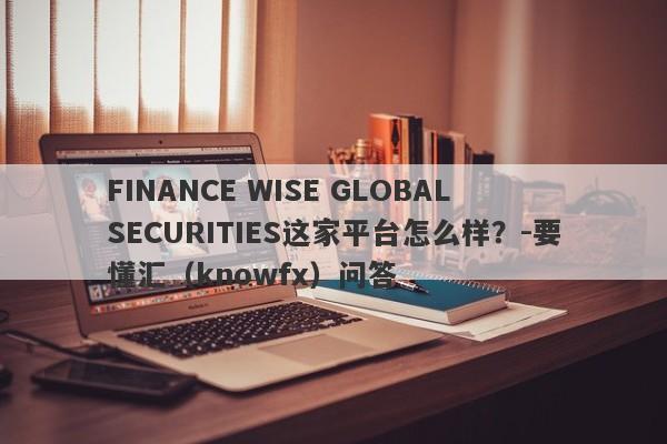 FINANCE WISE GLOBAL SECURITIES这家平台怎么样？-要懂汇（knowfx）问答