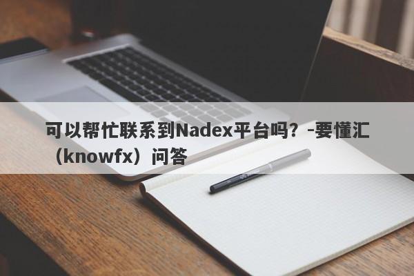 可以帮忙联系到Nadex平台吗？-要懂汇（knowfx）问答