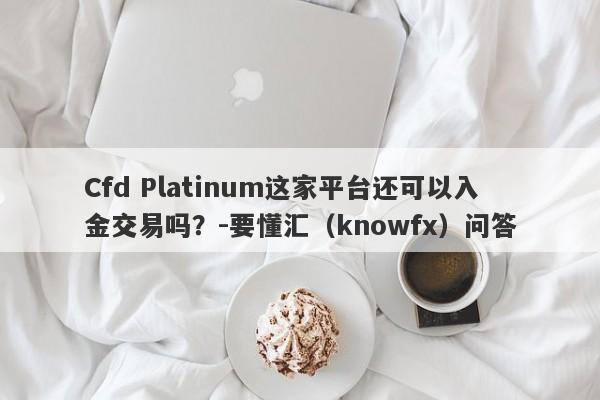 Cfd Platinum这家平台还可以入金交易吗？-要懂汇（knowfx）问答