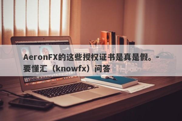 AeronFX的这些授权证书是真是假。-要懂汇（knowfx）问答