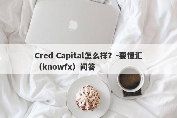 Cred Capital怎么样？-要懂汇（knowfx）问答