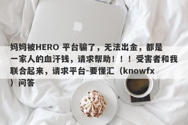 妈妈被HERO 平台骗了，无法出金，都是一家人的血汗钱，请求帮助！！！受害者和我联合起来，请求平台-要懂汇（knowfx）问答