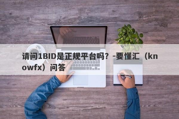 请问1BID是正规平台吗？-要懂汇（knowfx）问答