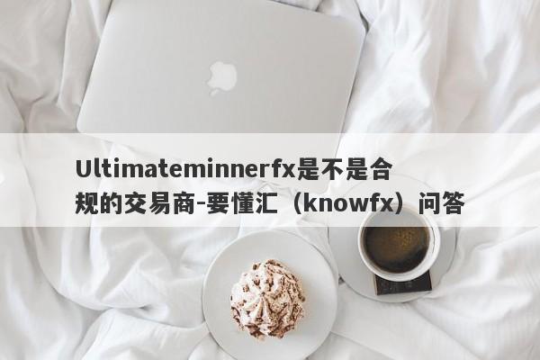 Ultimateminnerfx是不是合规的交易商-要懂汇（knowfx）问答