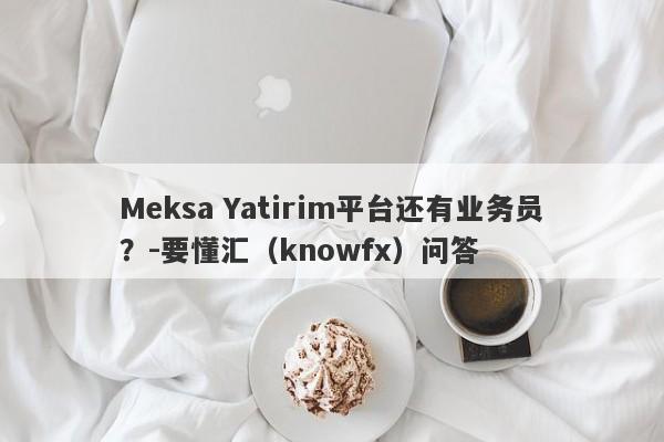 Meksa Yatirim平台还有业务员？-要懂汇（knowfx）问答