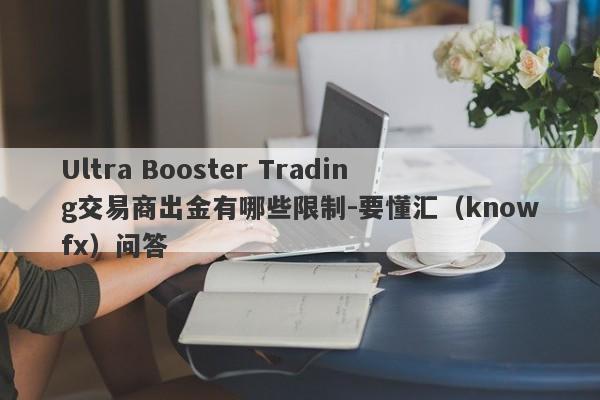 Ultra Booster Trading交易商出金有哪些限制-要懂汇（knowfx）问答