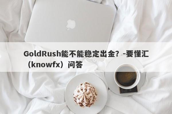 GoldRush能不能稳定出金？-要懂汇（knowfx）问答