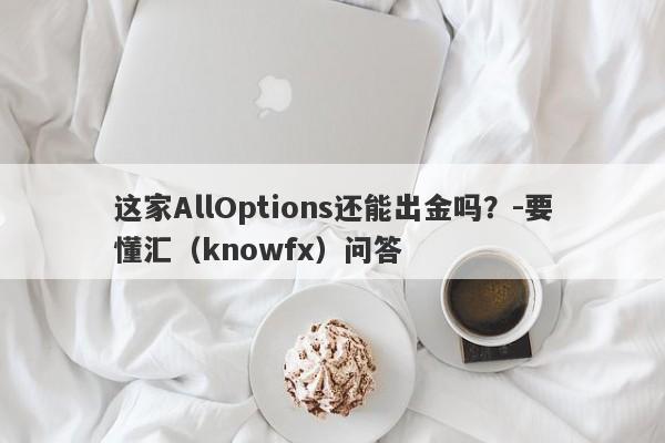 这家AllOptions还能出金吗？-要懂汇（knowfx）问答