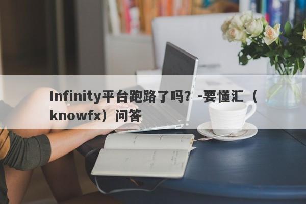 Infinity平台跑路了吗？-要懂汇（knowfx）问答